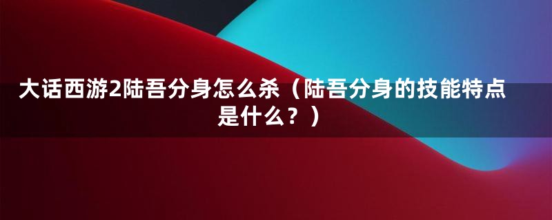 大话西游2陆吾分身怎么杀(陆吾分身的技能特点是什么?)