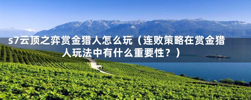 s7云顶之弈赏金猎人怎么玩(连败策略在赏金猎人玩法中有什么重要性?)