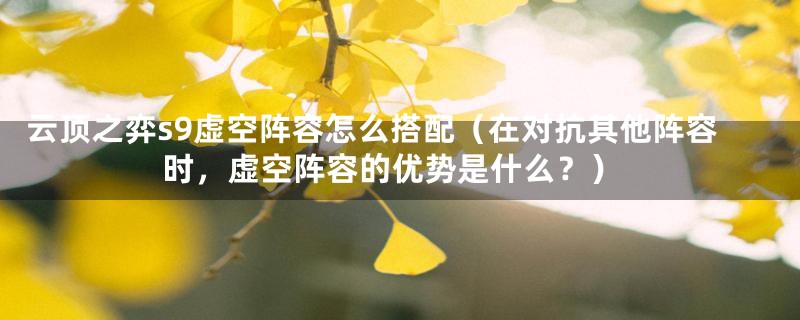 云顶之弈s9虚空阵容怎么搭配(在对抗其他阵容时,虚空阵容的优势是什么?)