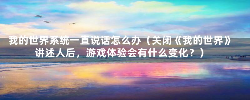 我的世界系统一直说话怎么办(关闭《我的世界》讲述人后,游戏体验会有什么变化?)