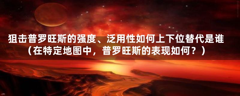 狙击普罗旺斯的强度、泛用性如何上下位替代是谁(在特定地图中,普罗旺斯的表现如何?)