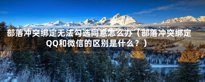 部落冲突绑定无法勾选同意怎么办（部落冲突绑定QQ和微信的区别是什么？）