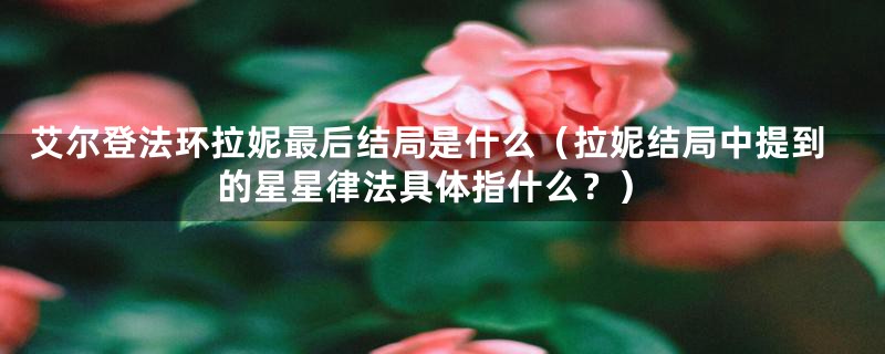 艾尔登法环拉妮最后结局是什么(拉妮结局中提到的星星律法具体指什么?)