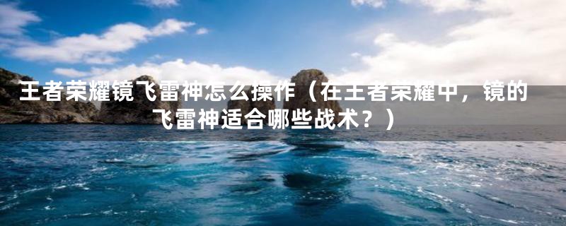 王者荣耀镜飞雷神怎么操作(在王者荣耀中,镜的飞雷神适合哪些战术?)