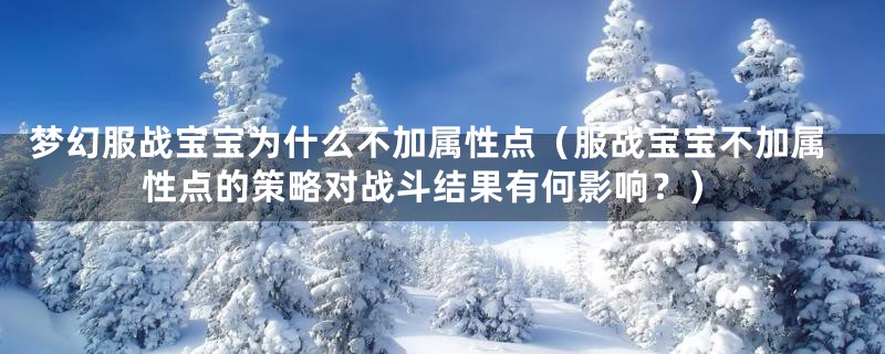 梦幻服战宝宝为什么不加属性点(服战宝宝不加属性点的策略对战斗结果有何影响?)