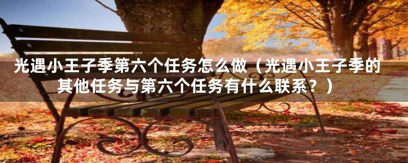 光遇小王子季第六个任务怎么做(光遇小王子季的其他任务与第六个任务有什么联系?)