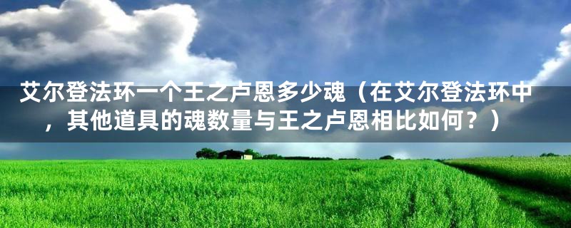 艾尔登法环一个王之卢恩多少魂(在艾尔登法环中,其他道具的魂数量与王之卢恩相比如何?)