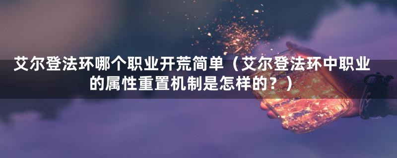 艾尔登法环哪个职业开荒简单(艾尔登法环中职业的属性重置机制是怎样的?)