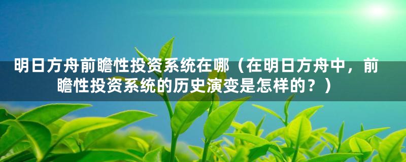 明日方舟前瞻性投资系统在哪(在明日方舟中,前瞻性投资系统的历史演变是怎样的?)