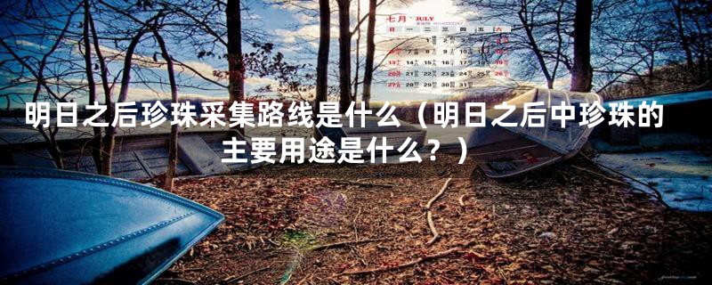 明日之后珍珠采集路线是什么(明日之后中珍珠的主要用途是什么?)