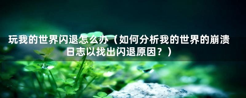 玩我的世界闪退怎么办(如何分析我的世界的崩溃日志以找出闪退原因?)