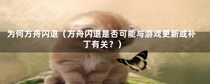 为何方舟闪退(方舟闪退是否可能与游戏更新或补丁有关?)