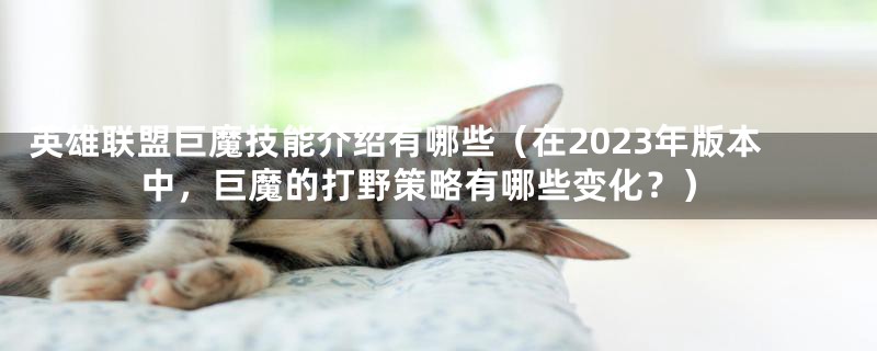 英雄联盟巨魔技能介绍有哪些(在2023年版本中,巨魔的打野策略有哪些变化?)