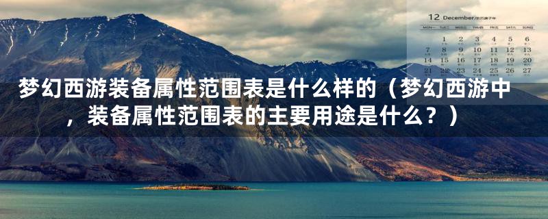 梦幻西游装备属性范围表是什么样的(梦幻西游中,装备属性范围表的主要用途是什么?)