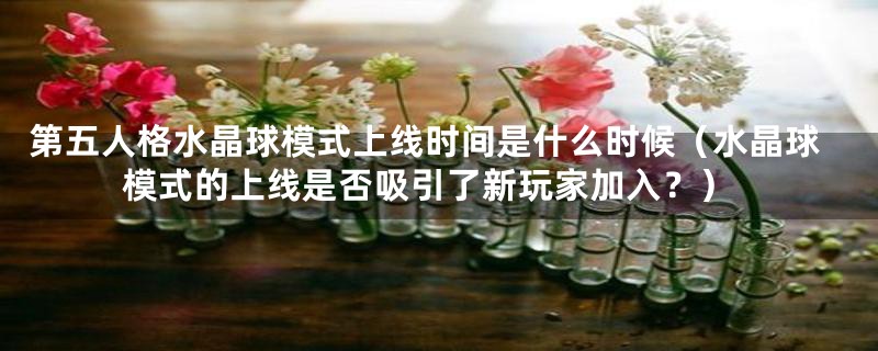 第五人格水晶球模式上线时间是什么时候(水晶球模式的上线是否吸引了新玩家加入?)