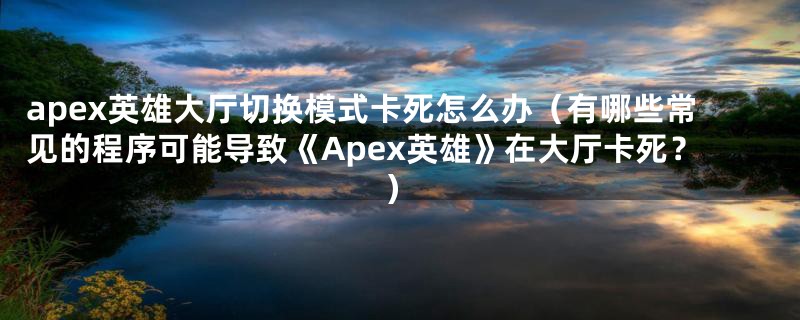 apex英雄大厅切换模式卡死怎么办(有哪些常见的程序可能导致《Apex英雄》在大厅卡死?)