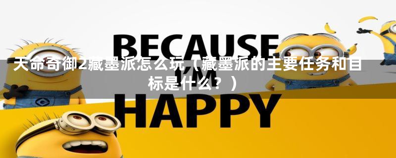 天命奇御2藏墨派怎么玩(藏墨派的主要任务和目标是什么?)