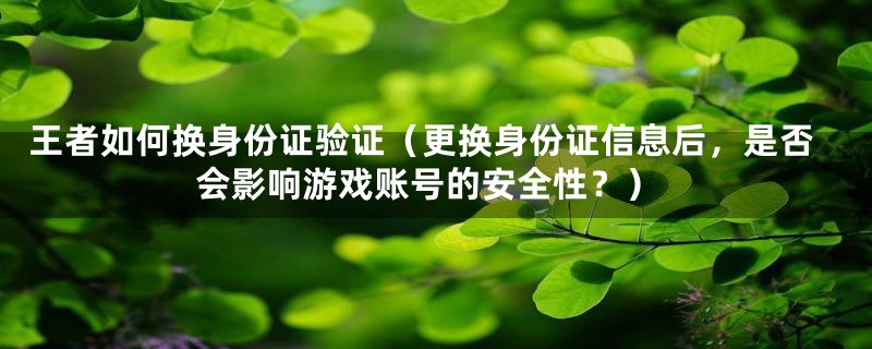 王者如何换身份证验证(更换身份证信息后,是否会影响游戏账号的安全性?)