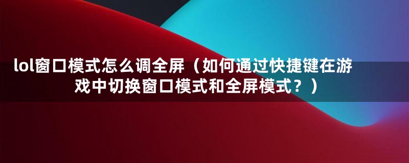 lol窗口模式怎么调全屏(如何通过快捷键在游戏中切换窗口模式和全屏模式?)