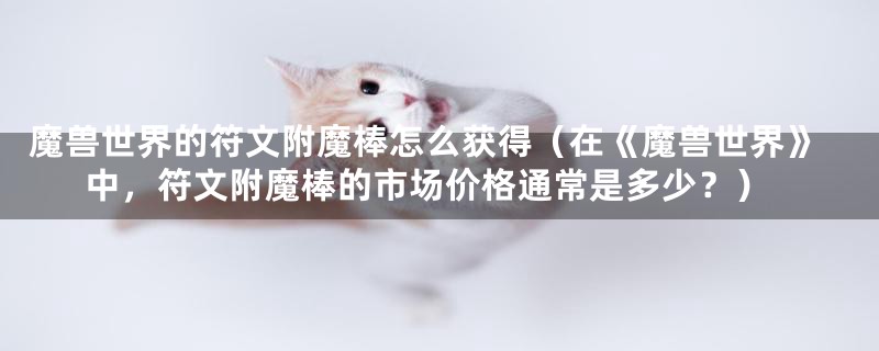 魔兽世界的符文附魔棒怎么获得(在《魔兽世界》中,符文附魔棒的市场价格通常是多少?)