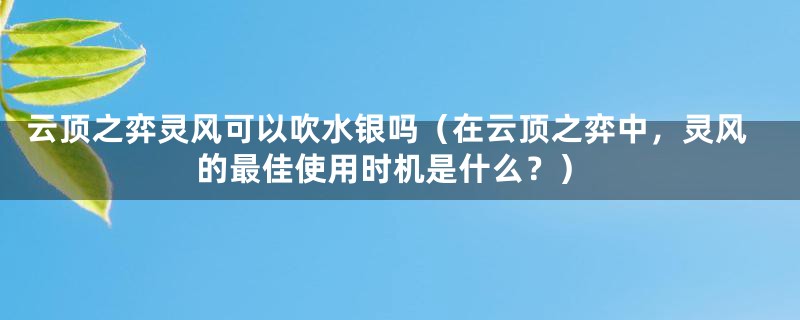 云顶之弈灵风可以吹水银吗（在云顶之弈中，灵风的最佳使用时机是什么？）