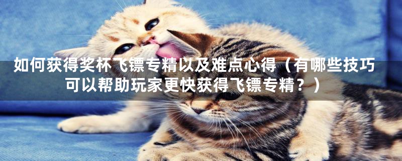 如何获得奖杯飞镖专精以及难点心得（有哪些技巧可以帮助玩家更快获得飞镖专精？）