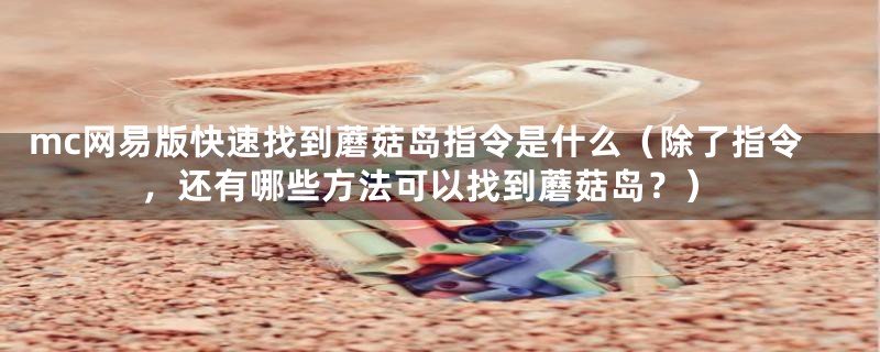 mc网易版快速找到蘑菇岛指令是什么(除了指令,还有哪些方法可以找到蘑菇岛?)
