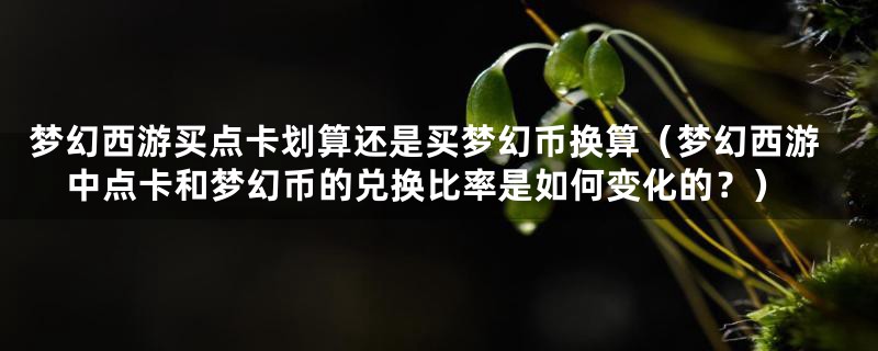 梦幻西游买点卡划算还是买梦幻币换算(梦幻西游中点卡和梦幻币的兑换比率是如何变化的?)