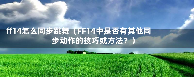 ff14怎么同步跳舞(FF14中是否有其他同步动作的技巧或方法?)