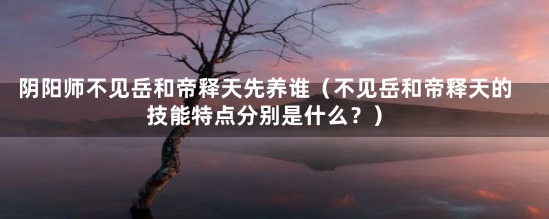 阴阳师不见岳和帝释天先养谁(不见岳和帝释天的技能特点分别是什么?)