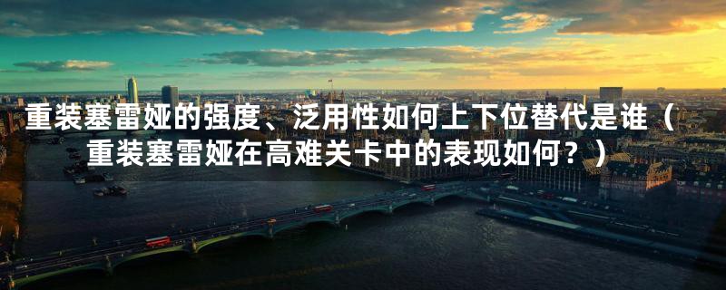 重装塞雷娅的强度、泛用性如何上下位替代是谁(重装塞雷娅在高难关卡中的表现如何?)
