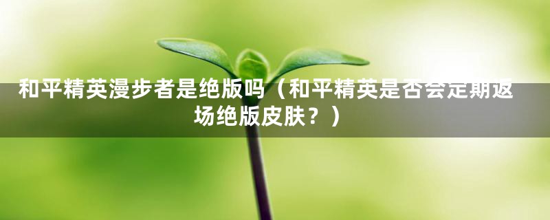 和平精英漫步者是绝版吗(和平精英是否会定期返场绝版皮肤?)