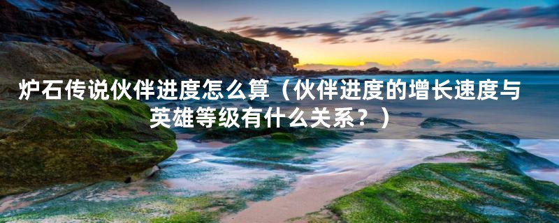 炉石传说伙伴进度怎么算(伙伴进度的增长速度与英雄等级有什么关系?)