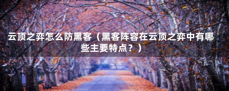 云顶之弈怎么防黑客(黑客阵容在云顶之弈中有哪些主要特点?)