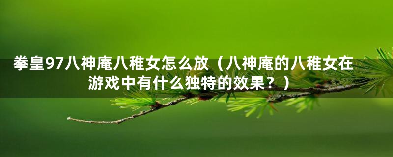 拳皇97八神庵八稚女怎么放(八神庵的八稚女在游戏中有什么独特的效果?)