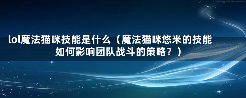 lol魔法猫咪技能是什么(魔法猫咪悠米的技能如何影响团队战斗的策略?)