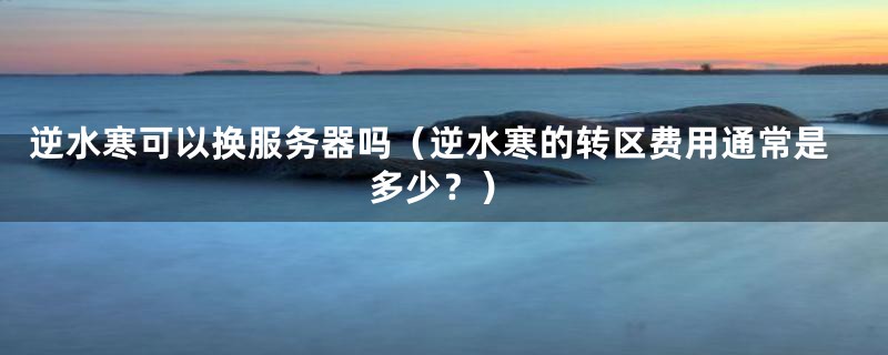 逆水寒可以换服务器吗(逆水寒的转区费用通常是多少?)
