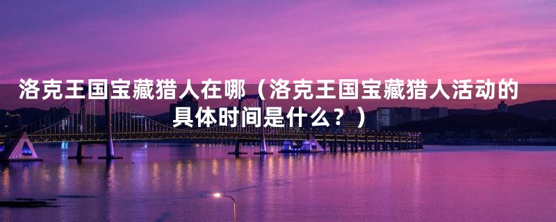 洛克王国宝藏猎人在哪(洛克王国宝藏猎人活动的具体时间是什么?)