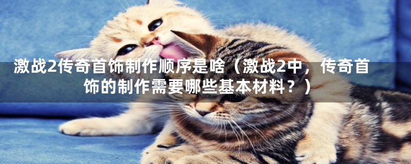 激战2传奇首饰制作顺序是啥(激战2中,传奇首饰的制作需要哪些基本材料?)