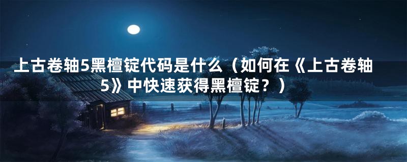上古卷轴5黑檀锭代码是什么（如何在《上古卷轴5》中快速获得黑檀锭？）