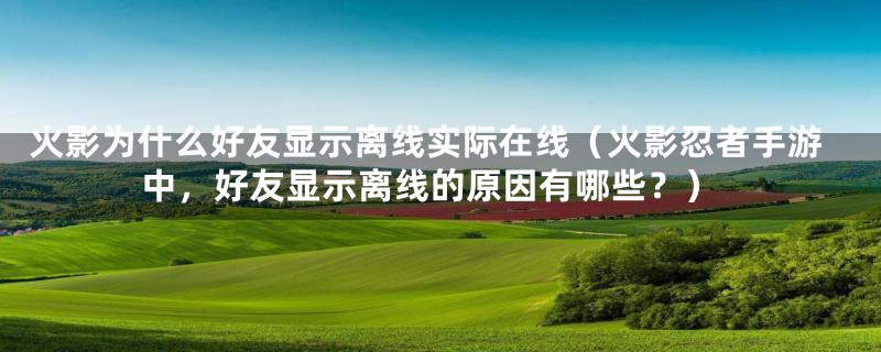 火影为什么好友显示离线实际在线(火影忍者手游中,好友显示离线的原因有哪些?)
