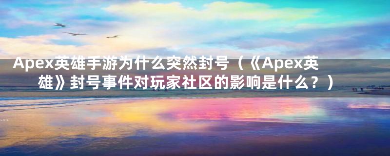 Apex英雄手游为什么突然封号(《Apex英雄》封号事件对玩家社区的影响是什么?)