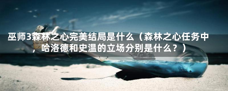 巫师3森林之心完美结局是什么(森林之心任务中,哈洛德和史温的立场分别是什么?)