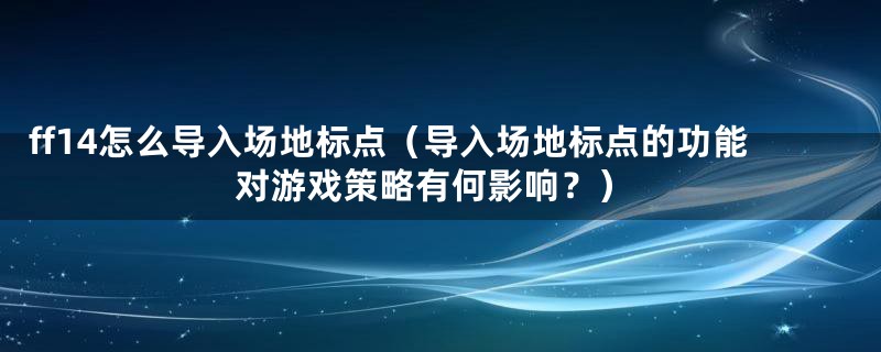 ff14怎么导入场地标点(导入场地标点的功能对游戏策略有何影响?)