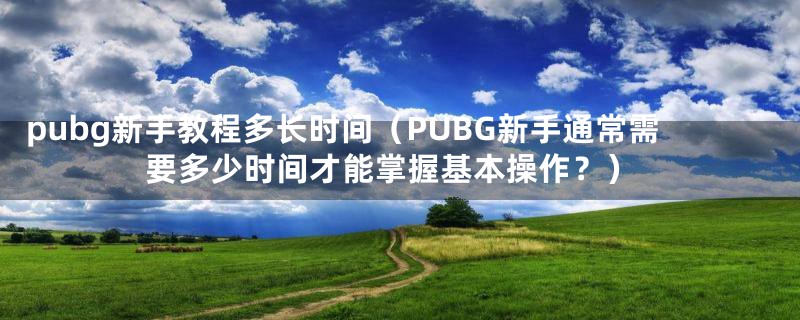 pubg新手教程多长时间(PUBG新手通常需要多少时间才能掌握基本操作?)