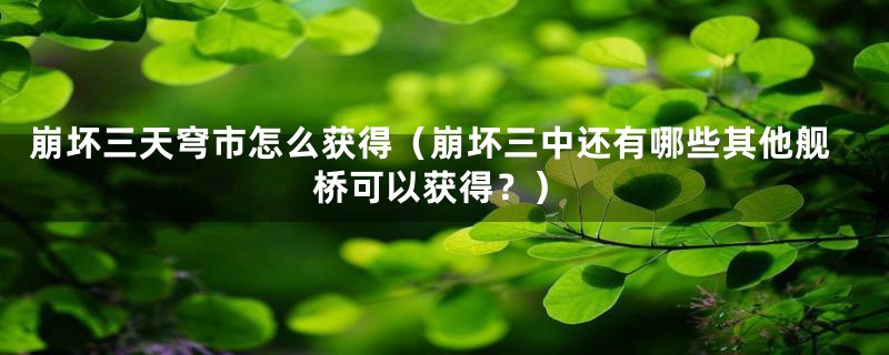 崩坏三天穹市怎么获得(崩坏三中还有哪些其他舰桥可以获得?)