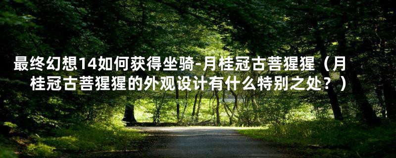 最终幻想14如何获得坐骑-月桂冠古菩猩猩(月桂冠古菩猩猩的外观设计有什么特别之处?)