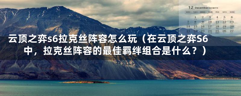 云顶之弈s6拉克丝阵容怎么玩（在云顶之弈S6中，拉克丝阵容的最佳羁绊组合是什么？）