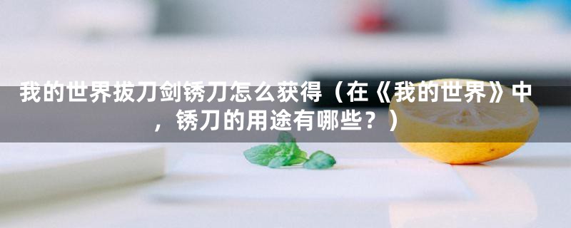 我的世界拔刀剑锈刀怎么获得（在《我的世界》中，锈刀的用途有哪些？）