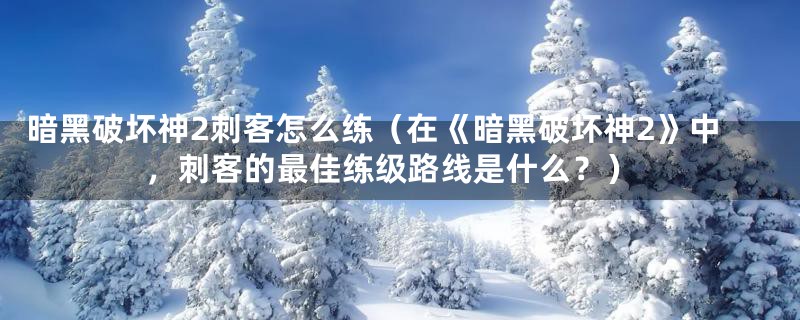 暗黑破坏神2刺客怎么练(在《暗黑破坏神2》中,刺客的最佳练级路线是什么?)